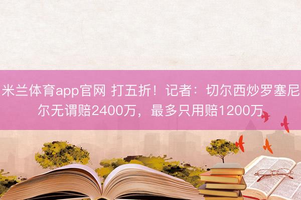 米兰体育app官网 打五折！记者：切尔西炒罗塞尼尔无谓赔2400万，最多只用赔1200万