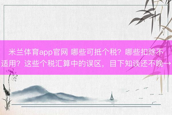 米兰体育app官网 哪些可抵个税？哪些扣除不适用？这些个税汇算中的误区，目下知谈还不晚→
