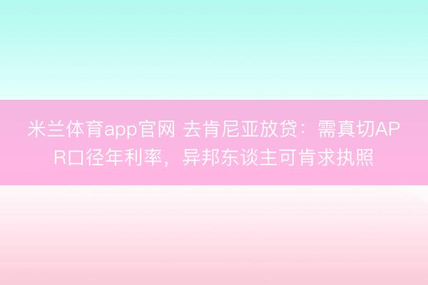 米兰体育app官网 去肯尼亚放贷：需真切APR口径年利率，异邦东谈主可肯求执照