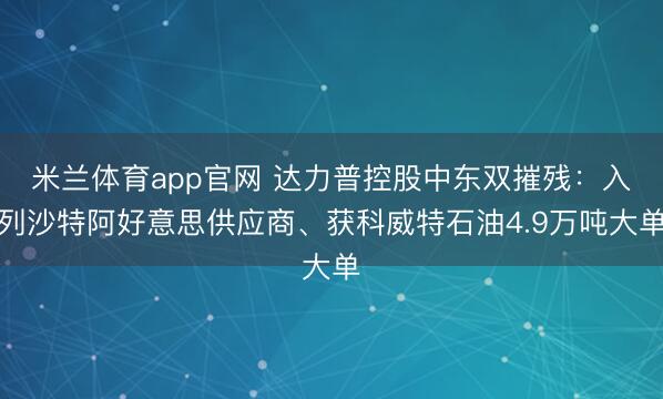 米兰体育app官网 达力普控股中东双摧残：入列沙特阿好意思供应商、获科威特石油4.9万吨大单