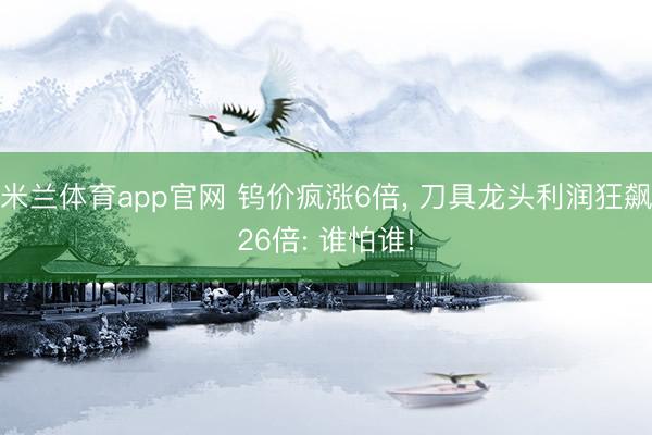 米兰体育app官网 钨价疯涨6倍， 刀具龙头利润狂飙26倍: 谁怕谁!