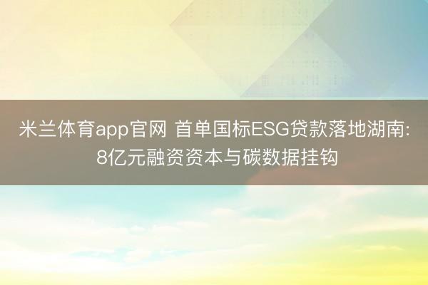 米兰体育app官网 首单国标ESG贷款落地湖南: 8亿元融资资本与碳数据挂钩