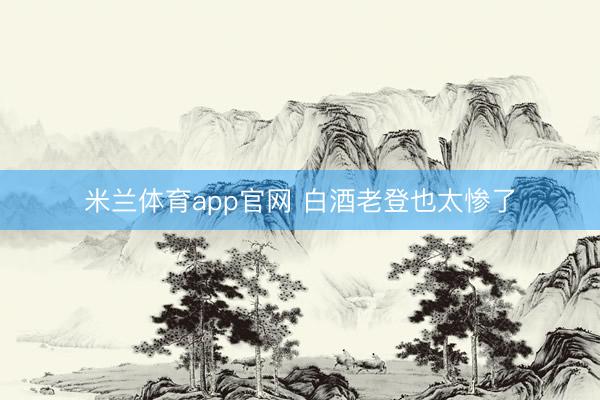 米兰体育app官网 白酒老登也太惨了