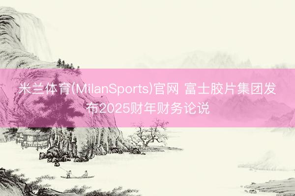 米兰体育(MilanSports)官网 富士胶片集团发布2025财年财务论说