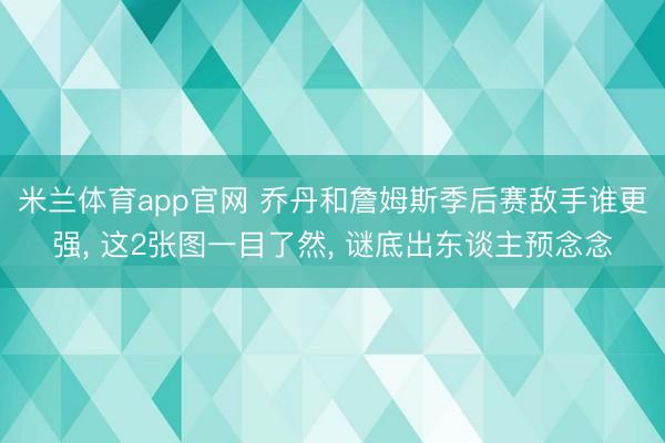 米兰体育app官网 乔丹和詹姆斯季后赛敌手谁更强, 这2张图一目了然, 谜底出东谈主预念念