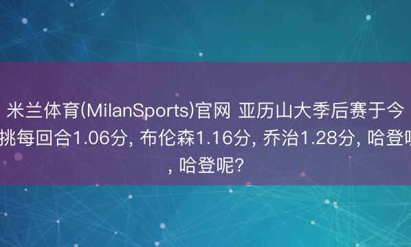 米兰体育(MilanSports)官网 亚历山大季后赛于今单挑每回合1.06分， 布伦森1.16分， 乔治1.28分， 哈登呢?