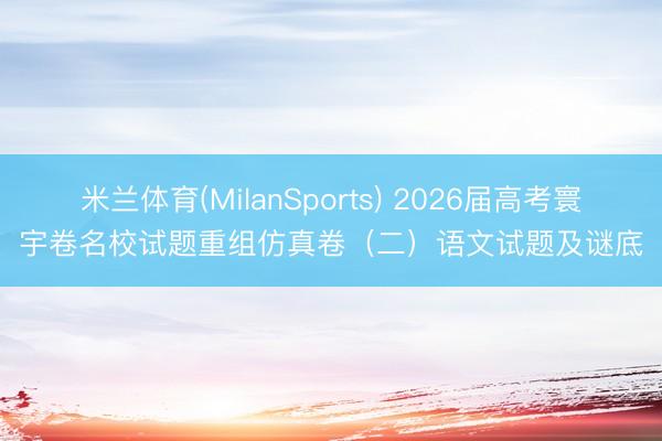 米兰体育(MilanSports) 2026届高考寰宇卷名校试题重组仿真卷（二）语文试题及谜底