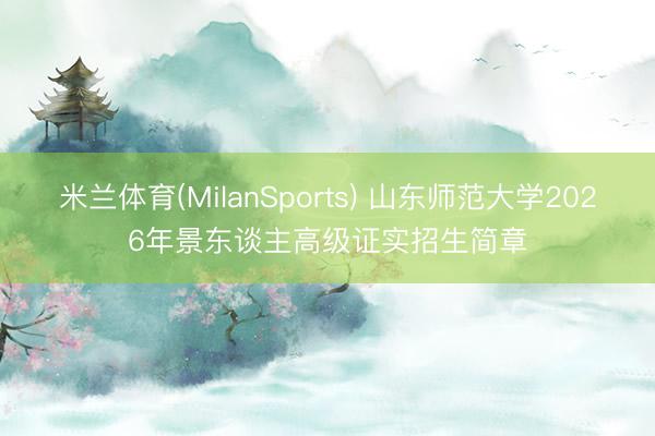 米兰体育(MilanSports) 山东师范大学2026年景东谈主高级证实招生简章