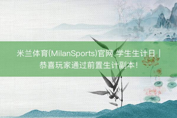 米兰体育(MilanSports)官网 学生生计日｜恭喜玩家通过前置生计副本！