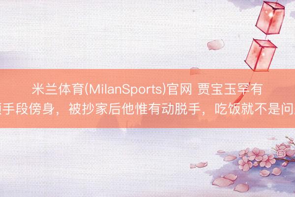 米兰体育(MilanSports)官网 贾宝玉罕有项手段傍身，被抄家后他惟有动脱手，吃饭就不是问题