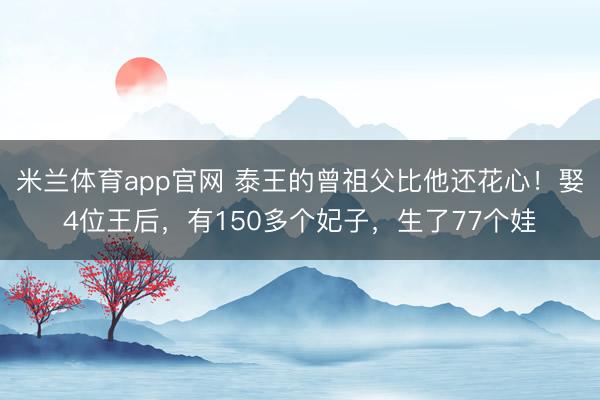 米兰体育app官网 泰王的曾祖父比他还花心！娶4位王后，有150多个妃子，生了77个娃
