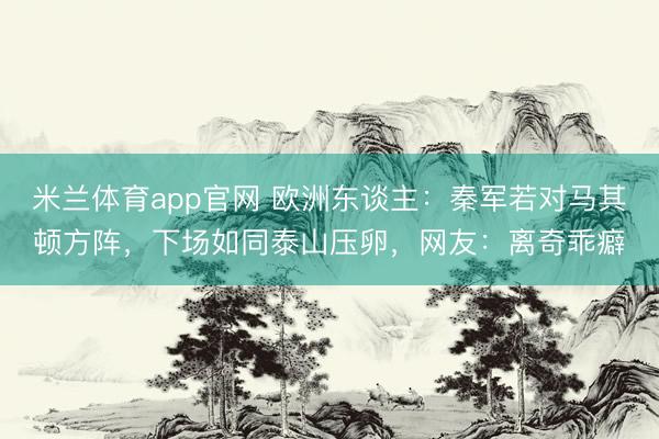 米兰体育app官网 欧洲东谈主：秦军若对马其顿方阵，下场如同泰山压卵，网友：离奇乖癖
