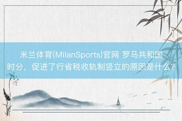 米兰体育(MilanSports)官网 罗马共和国时分，促进了行省税收轨制竖立的原因是什么？