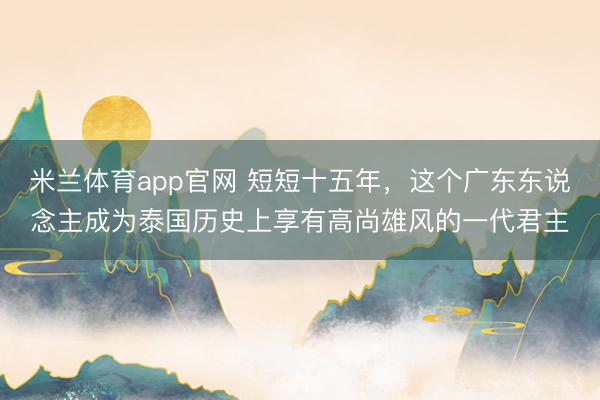 米兰体育app官网 短短十五年，这个广东东说念主成为泰国历史上享有高尚雄风的一代君主