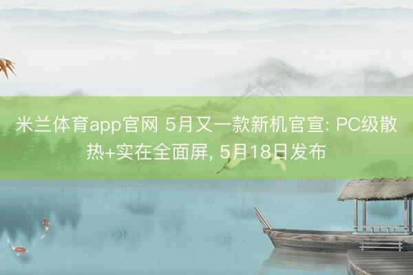 米兰体育app官网 5月又一款新机官宣: PC级散热+实在全面屏， 5月18日发布