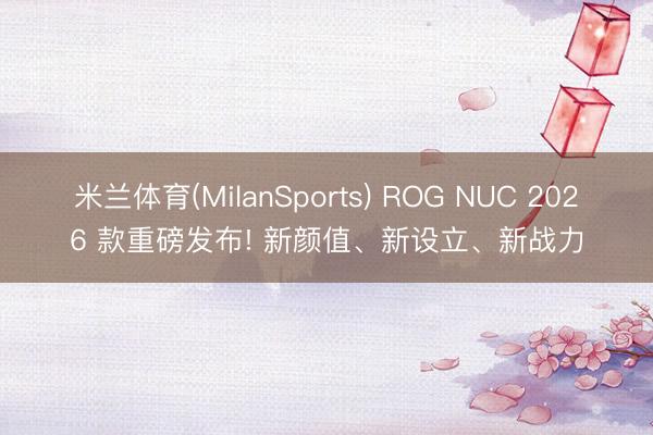 米兰体育(MilanSports) ROG NUC 2026 款重磅发布! 新颜值、新设立、新战力