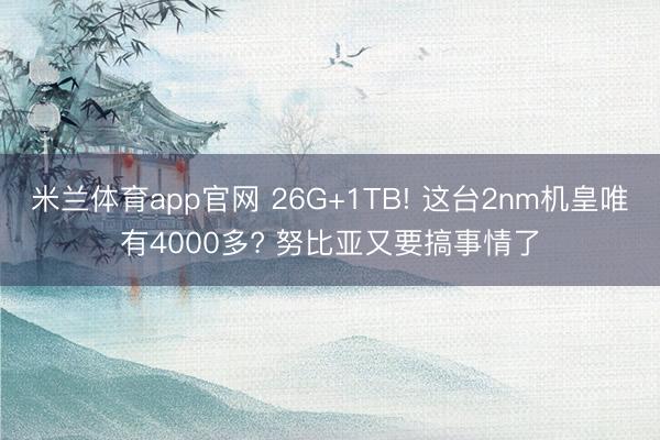 米兰体育app官网 26G+1TB! 这台2nm机皇唯有4000多? 努比亚又要搞事情了