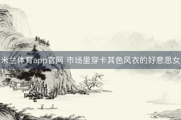 米兰体育app官网 市场里穿卡其色风衣的好意思女