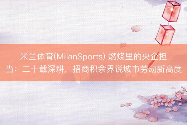 米兰体育(MilanSports) 燃烧里的央企担当：二十载深耕，招商积余界说城市劳动新高度