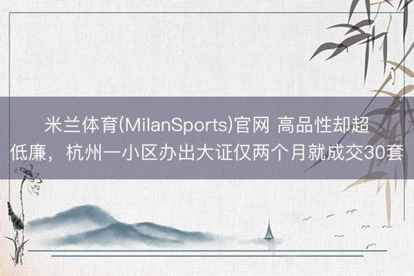 米兰体育(MilanSports)官网 高品性却超低廉，杭州一小区办出大证仅两个月就成交30套