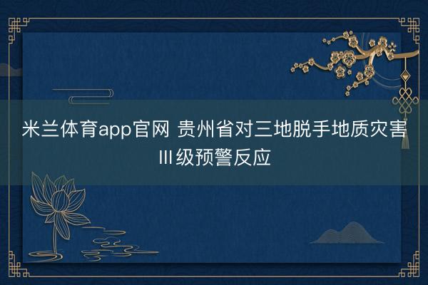 米兰体育app官网 贵州省对三地脱手地质灾害Ⅲ级预警反应