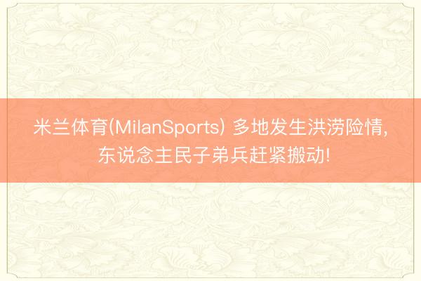米兰体育(MilanSports) 多地发生洪涝险情， 东说念主民子弟兵赶紧搬动!