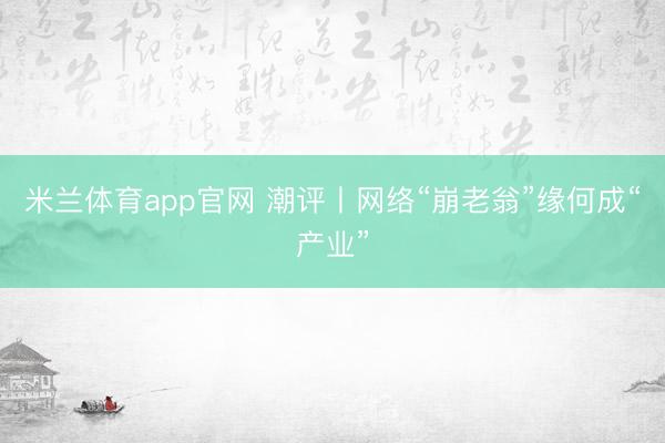 米兰体育app官网 潮评丨网络“崩老翁”缘何成“产业”