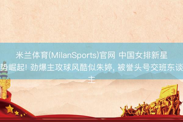 米兰体育(MilanSports)官网 中国女排新星强势崛起! 劲爆主攻球风酷似朱婷， 被誉头号交班东谈主