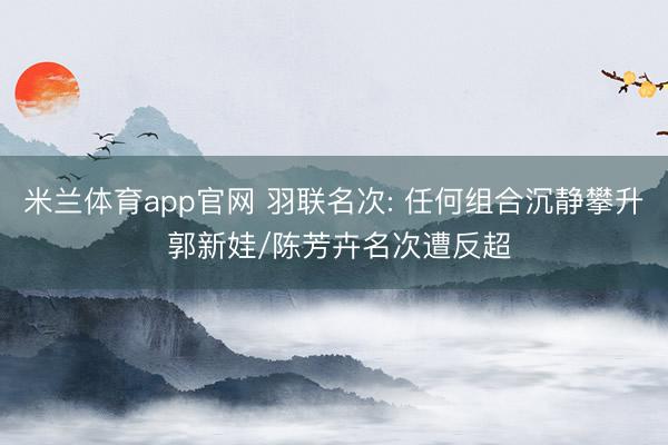 米兰体育app官网 羽联名次: 任何组合沉静攀升 郭新娃/陈芳卉名次遭反超
