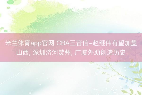 米兰体育app官网 CBA三音信-赵继伟有望加盟山西, 深圳济河焚州, 广厦外助创造历史