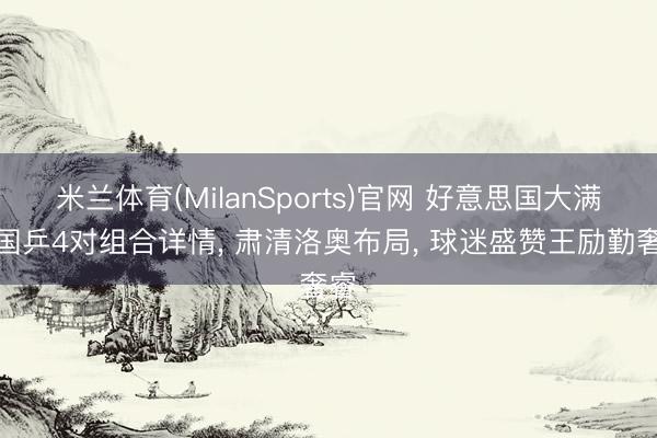 米兰体育(MilanSports)官网 好意思国大满贯国乒4对组合详情， 肃清洛奥布局， 球迷盛赞王励勤奢睿