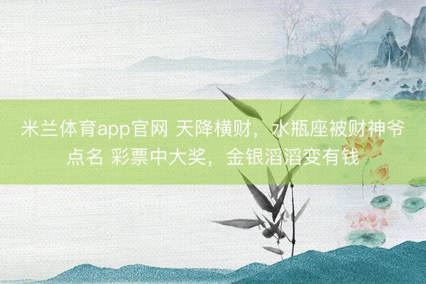 米兰体育app官网 天降横财，水瓶座被财神爷点名 彩票中大奖，金银滔滔变有钱