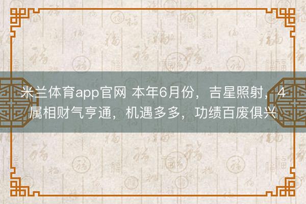米兰体育app官网 本年6月份，吉星照射，4属相财气亨通，机遇多多，功绩百废俱兴