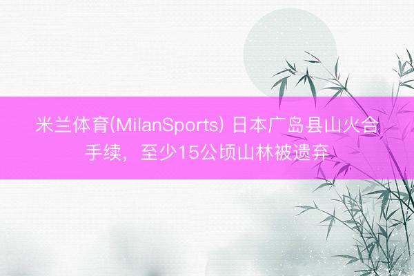 米兰体育(MilanSports) 日本广岛县山火合手续，至少15公顷山林被遗弃