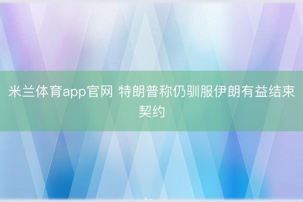 米兰体育app官网 特朗普称仍驯服伊朗有益结束契约