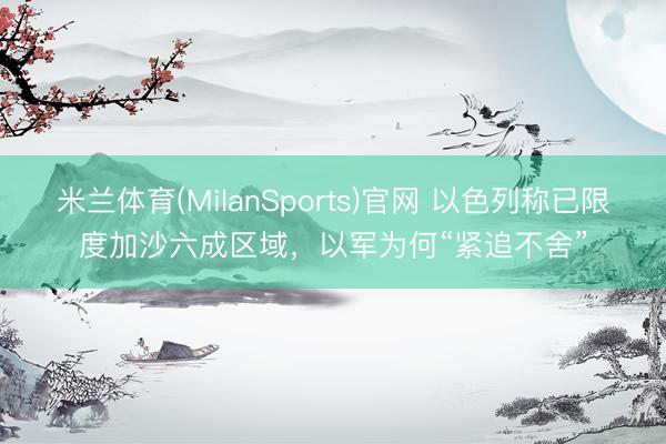 米兰体育(MilanSports)官网 以色列称已限度加沙六成区域，以军为何“紧追不舍”