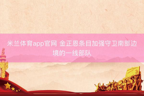 米兰体育app官网 金正恩条目加强守卫南部边境的一线部队