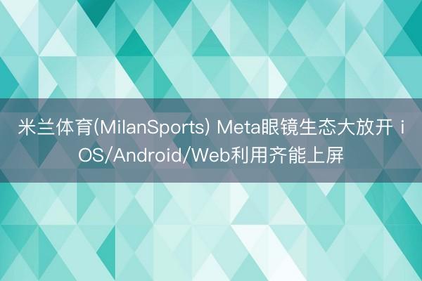 米兰体育(MilanSports) Meta眼镜生态大放开 iOS/Android/Web利用齐能上屏