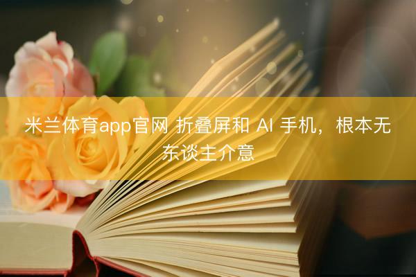 米兰体育app官网 折叠屏和 AI 手机，根本无东谈主介意