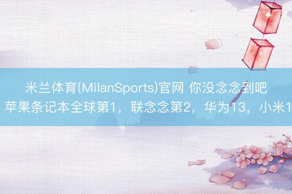 米兰体育(MilanSports)官网 你没念念到吧，苹果条记本全球第1，联念念第2，华为13，小米14
