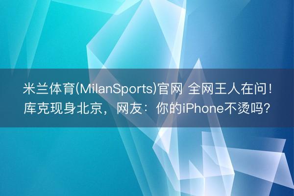 米兰体育(MilanSports)官网 全网王人在问！库克现身北京，网友：你的iPhone不烫吗？