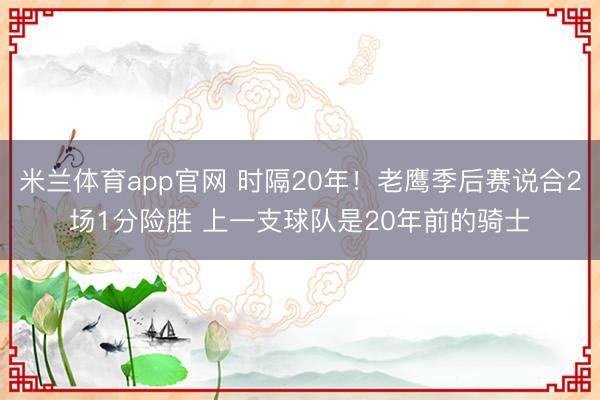 米兰体育app官网 时隔20年！老鹰季后赛说合2场1分险胜 上一支球队是20年前的骑士