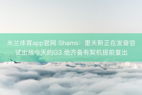 米兰体育app官网 Shams：里夫斯正在发奋尝试出战今天的G3 他齐备有契机提前复出