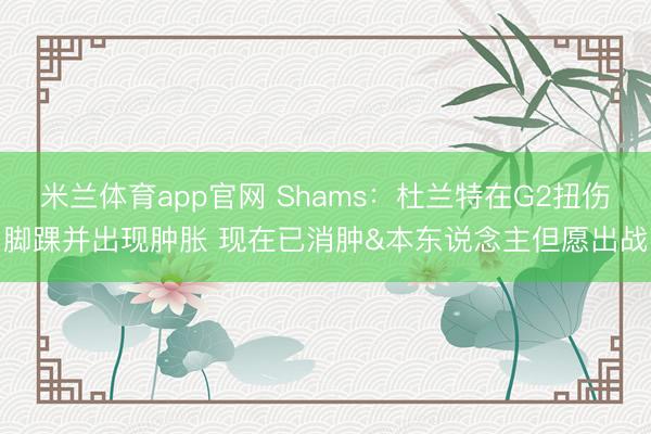 米兰体育app官网 Shams：杜兰特在G2扭伤脚踝并出现肿胀 现在已消肿&本东说念主但愿出战