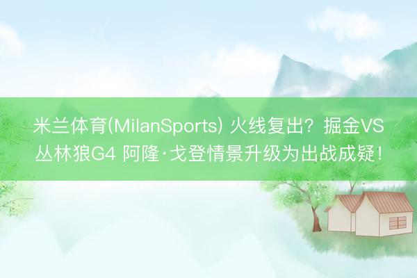 米兰体育(MilanSports) 火线复出？掘金VS丛林狼G4 阿隆·戈登情景升级为出战成疑！