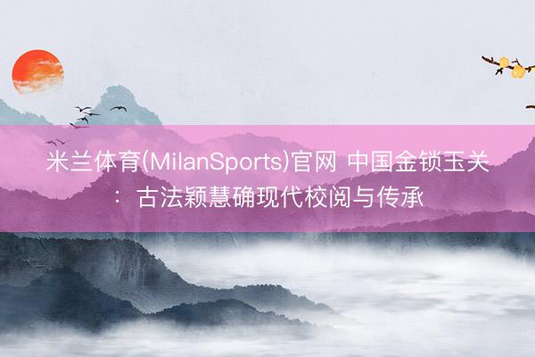 米兰体育(MilanSports)官网 中国金锁玉关：古法颖慧确现代校阅与传承