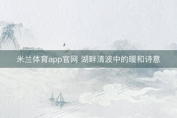 米兰体育app官网 湖畔清波中的暖和诗意