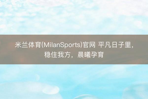 米兰体育(MilanSports)官网 平凡日子里，稳住我方，晨曦孕育