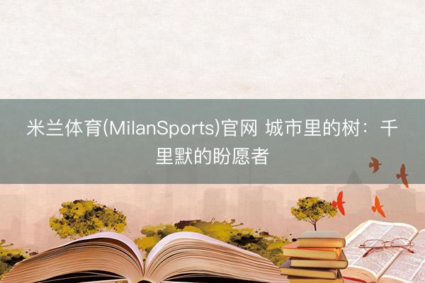米兰体育(MilanSports)官网 城市里的树:千里默的盼愿者