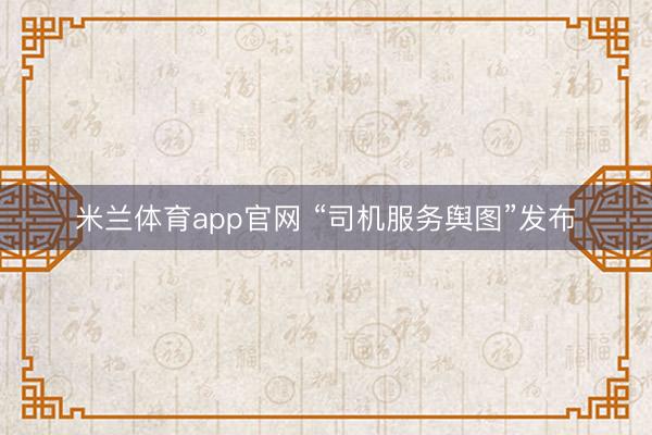 米兰体育app官网 “司机服务舆图”发布